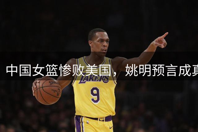 中国女篮惨败美国，姚明预言成真引发热议