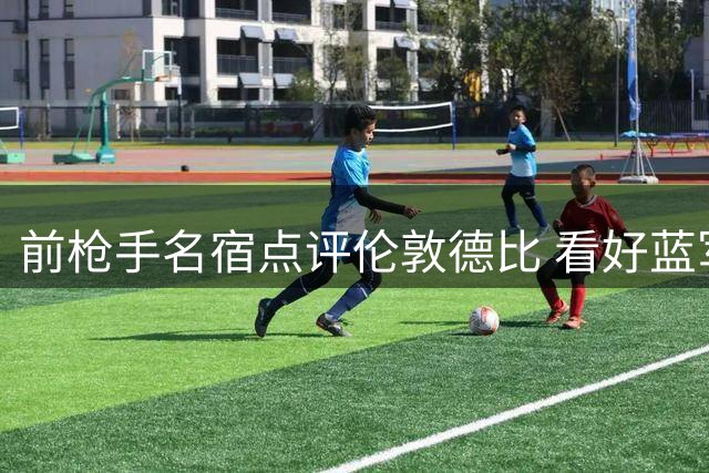 前枪手名宿点评伦敦德比 看好蓝军冲击英超次席