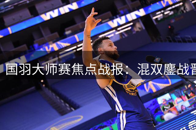 国羽大师赛焦点战报：混双鏖战晋级，女双轻松过关