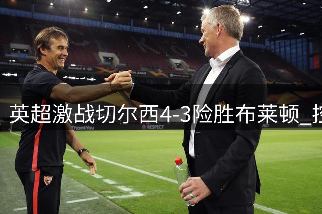 英超激战切尔西4-3险胜布莱顿 控球率大幅落后仍取胜