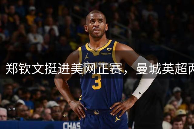 郑钦文挺进美网正赛，曼城英超两连胜告捷