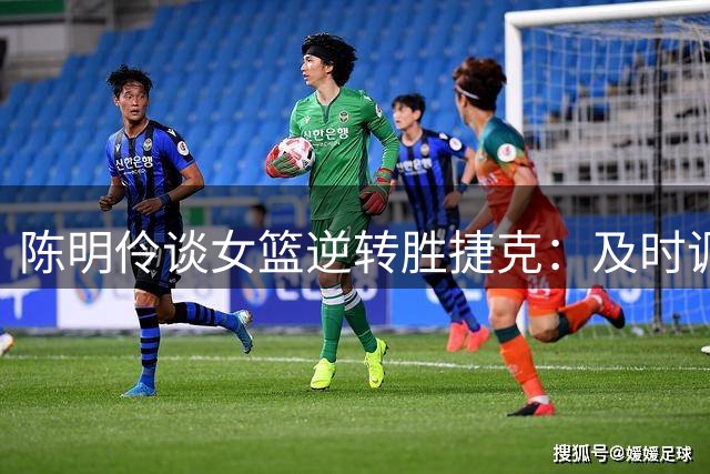 陈明伶谈女篮逆转胜捷克：及时调整战术是关键